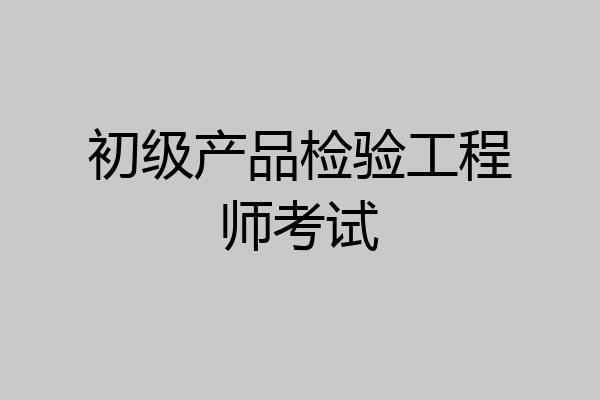 初级产品检验工程师考试