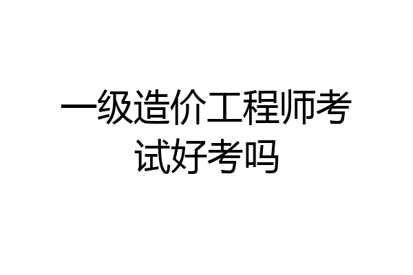 一级造价工程师考试好考吗