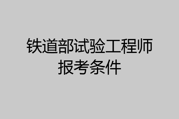 铁道部试验工程师报考条件