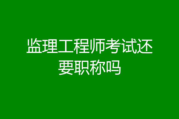 监理工程师考试还要职称吗