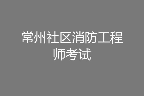 常州社区消防工程师考试