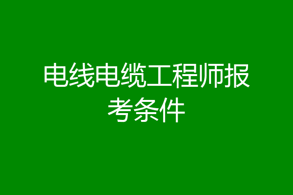电线电缆工程师报考条件