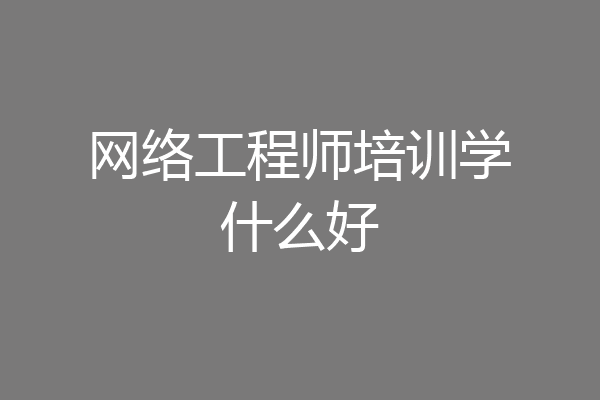 网络工程师培训学什么好