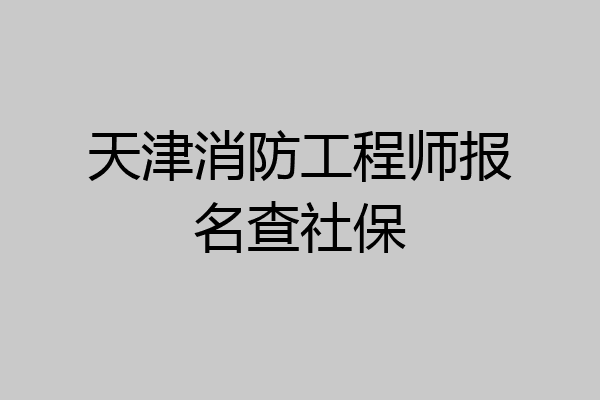 天津消防工程师报名查社保