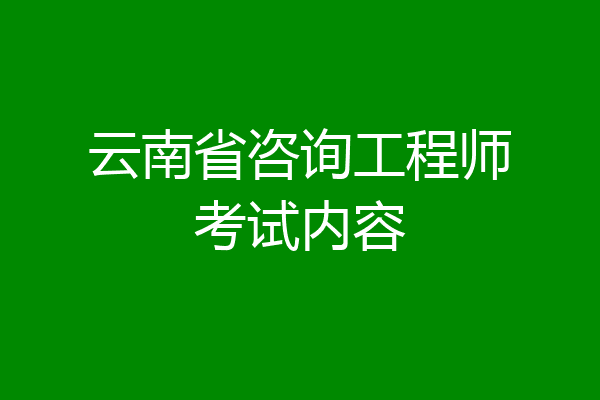 云南省咨询工程师考试内容