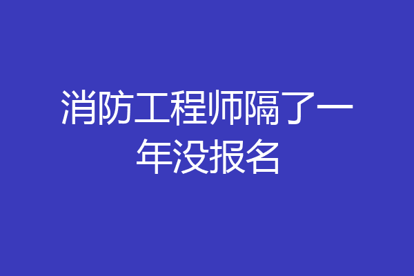 消防工程师隔了一年没报名