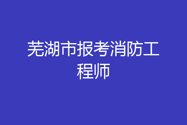 芜湖市报考消防工程师