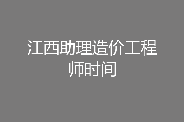 江西助理造价工程师时间