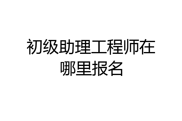 初级助理工程师在哪里报名