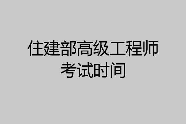 住建部高级工程师考试时间