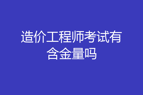 造价工程师考试有含金量吗