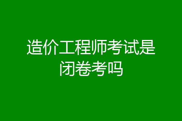 造价工程师考试是闭卷考吗