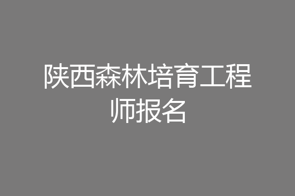 陕西森林培育工程师报名