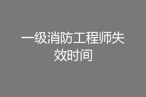 一级消防工程师失效时间