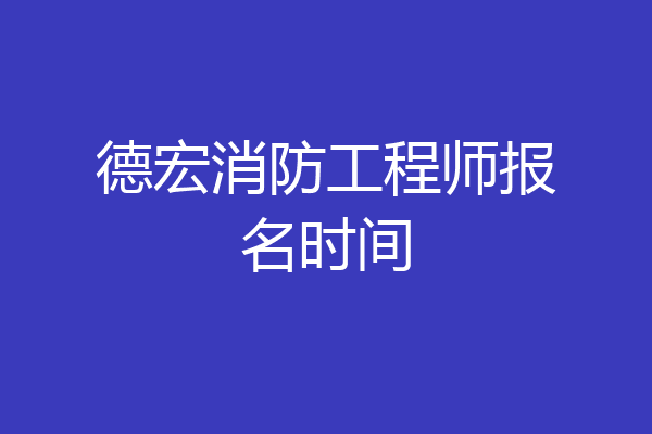 德宏消防工程师报名时间