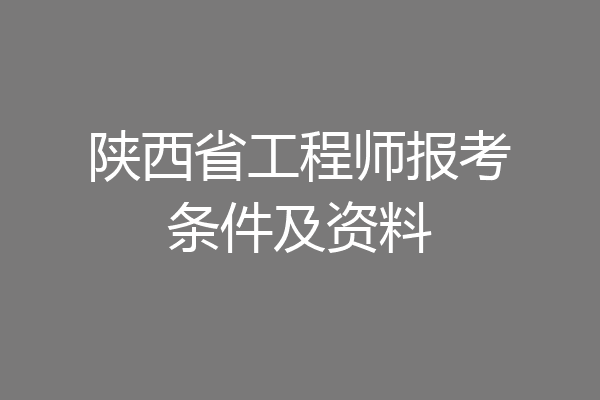陕西省工程师报考条件及资料