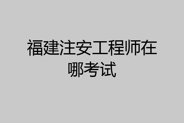 福建注安工程师在哪考试