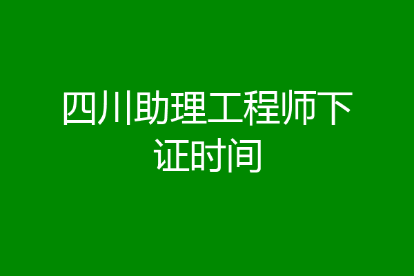 四川助理工程师下证时间