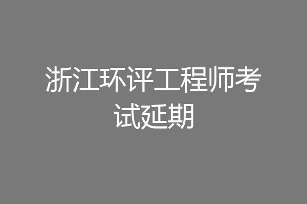 浙江环评工程师考试延期