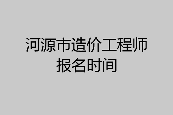 河源市造价工程师报名时间
