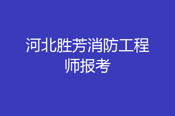 河北胜芳消防工程师报考