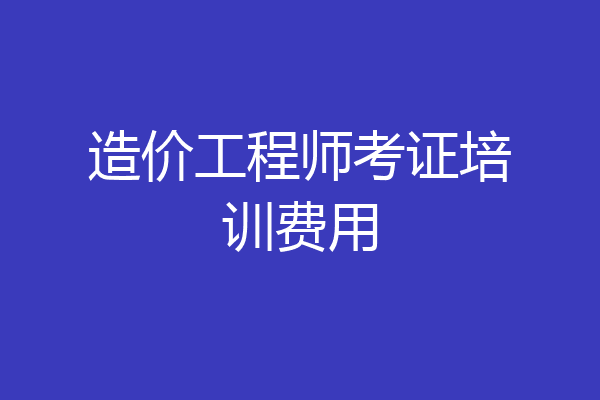 造价工程师考证培训费用