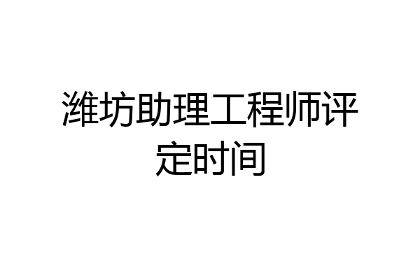 潍坊助理工程师评定时间