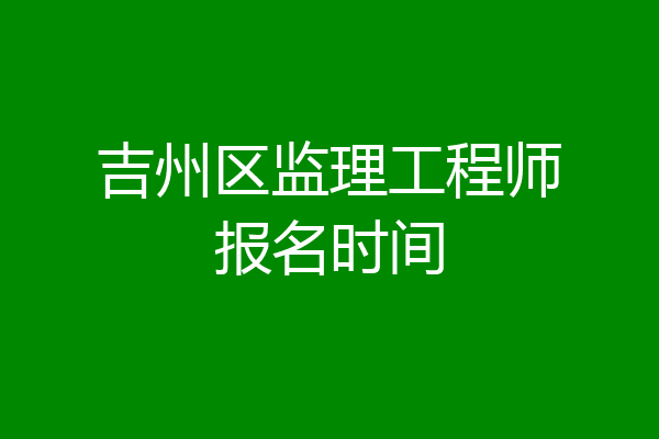 吉州区监理工程师报名时间