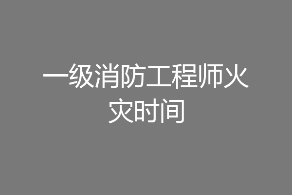 一级消防工程师火灾时间