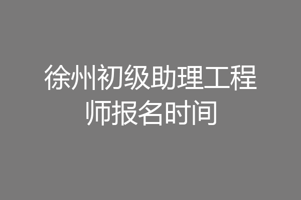 徐州初级助理工程师报名时间