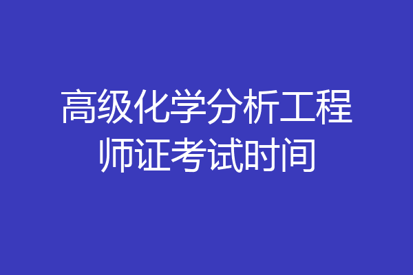 高级化学分析工程师证考试时间