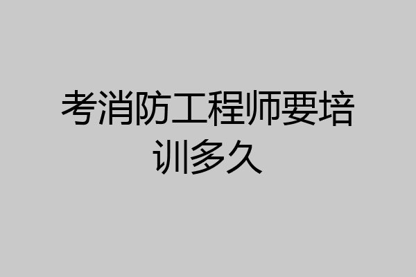 考消防工程师要培训多久
