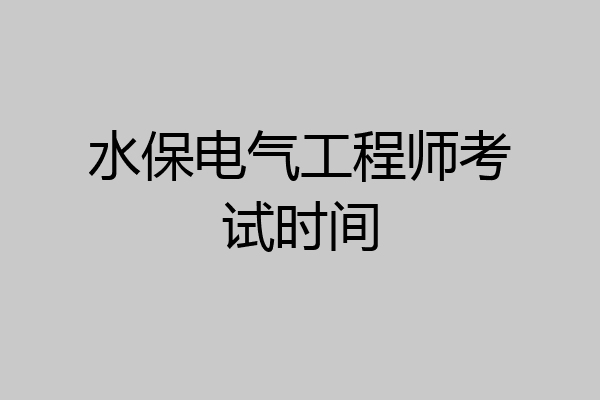 水保电气工程师考试时间