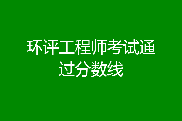 环评工程师考试通过分数线