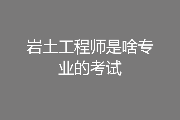 岩土工程师是啥专业的考试