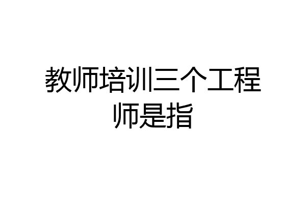 教师培训三个工程师是指