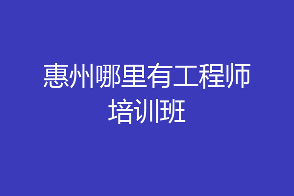 惠州哪里有工程师培训班