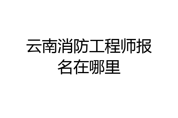 云南消防工程师报名在哪里