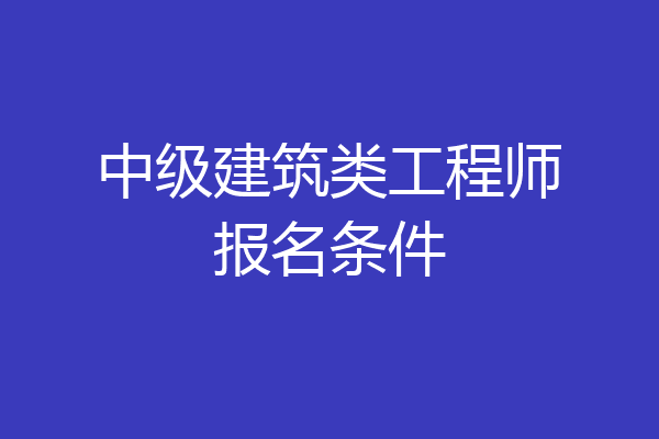 中级建筑类工程师报名条件