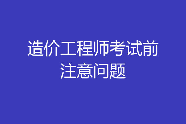 造价工程师考试前注意问题
