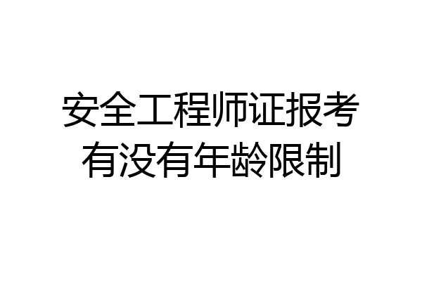 安全工程师证报考有没有年龄限制