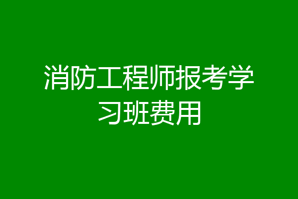 消防工程师报考学习班费用