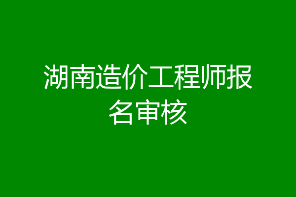 湖南造价工程师报名审核
