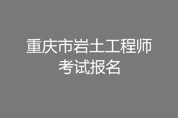 重庆市岩土工程师考试报名