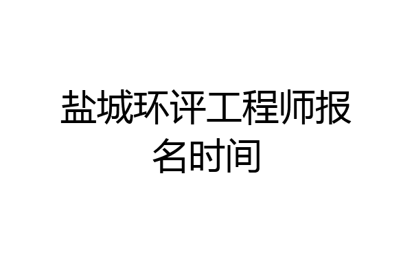 盐城环评工程师报名时间
