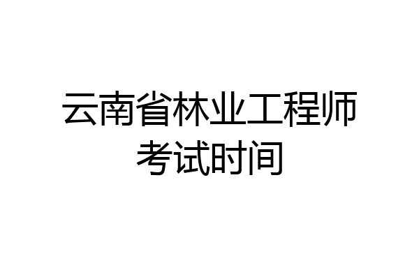 云南省林业工程师考试时间