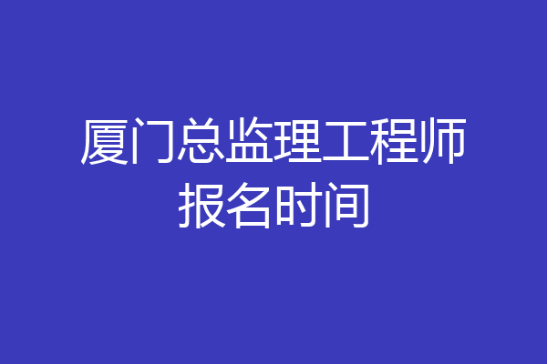 厦门总监理工程师报名时间