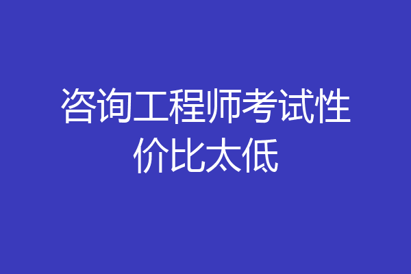 咨询工程师考试性价比太低