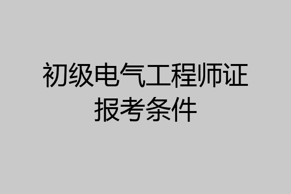 初级电气工程师证报考条件