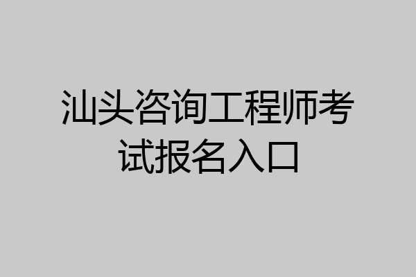 汕头咨询工程师考试报名入口
